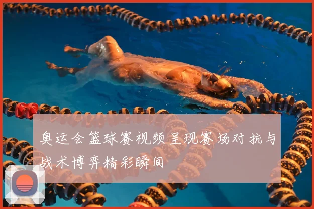 奥运会篮球赛视频呈现赛场对抗与战术博弈精彩瞬间