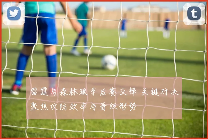 雷霆与森林狼季后赛交锋 关键对决聚焦攻防效率与晋级形势