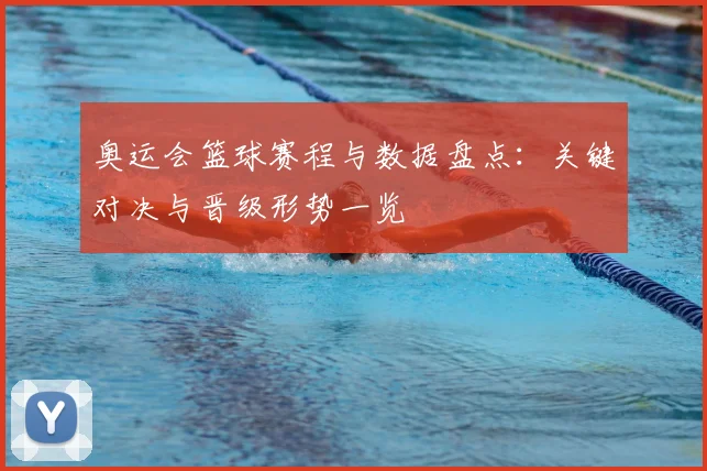 奥运会篮球赛程与数据盘点:关键对决与晋级形势一览