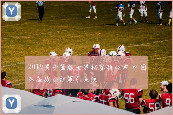 2019男子篮球世界杯赛程公布 中国队备战小组赛引关注