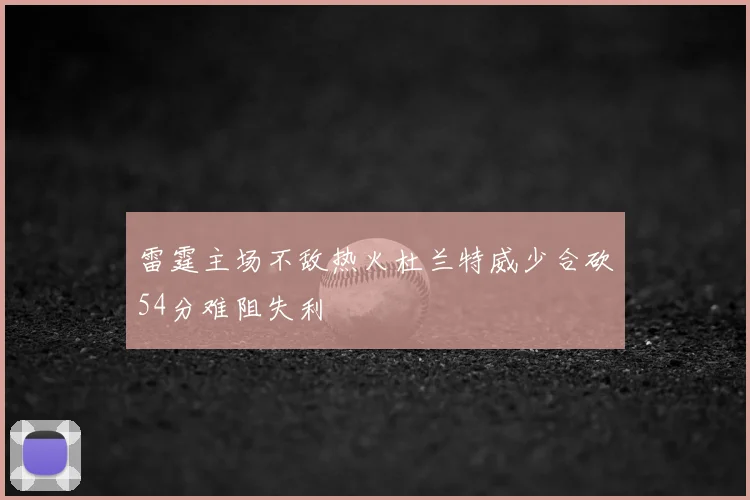 雷霆主场不敌热火杜兰特威少合砍54分难阻失利