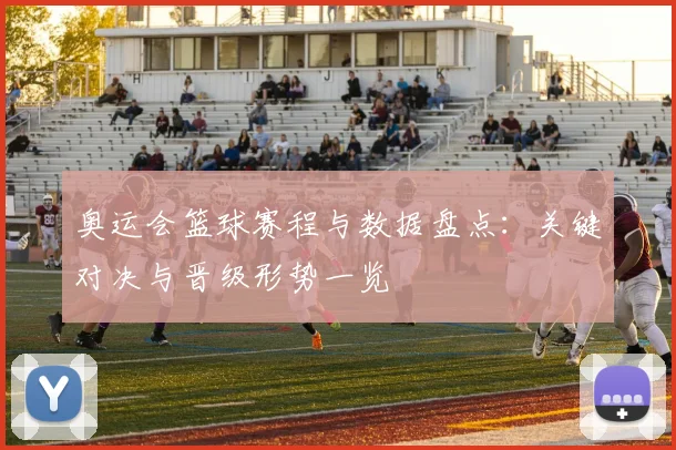 奥运会篮球赛程与数据盘点:关键对决与晋级形势一览