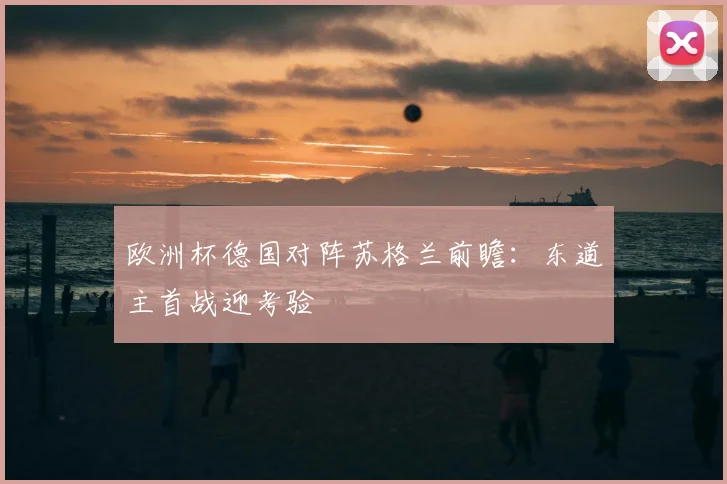 欧洲杯德国对阵苏格兰前瞻：东道主首战迎考验