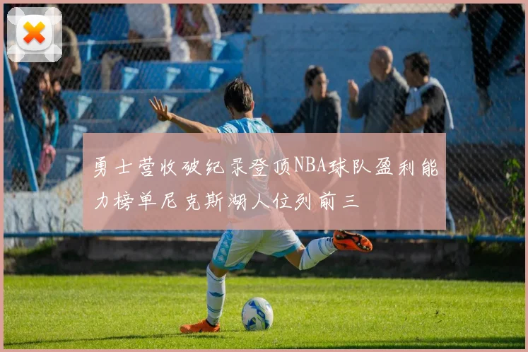勇士营收破纪录登顶NBA球队盈利能力榜单尼克斯湖人位列前三
