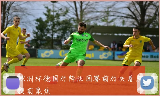 欧洲杯德国对阵法国赛前对决看点提前聚焦