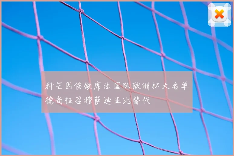 科芒因伤缺席法国队欧洲杯大名单德尚征召穆萨迪亚比替代