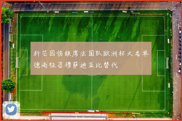 科芒因伤缺席法国队欧洲杯大名单德尚征召穆萨迪亚比替代
