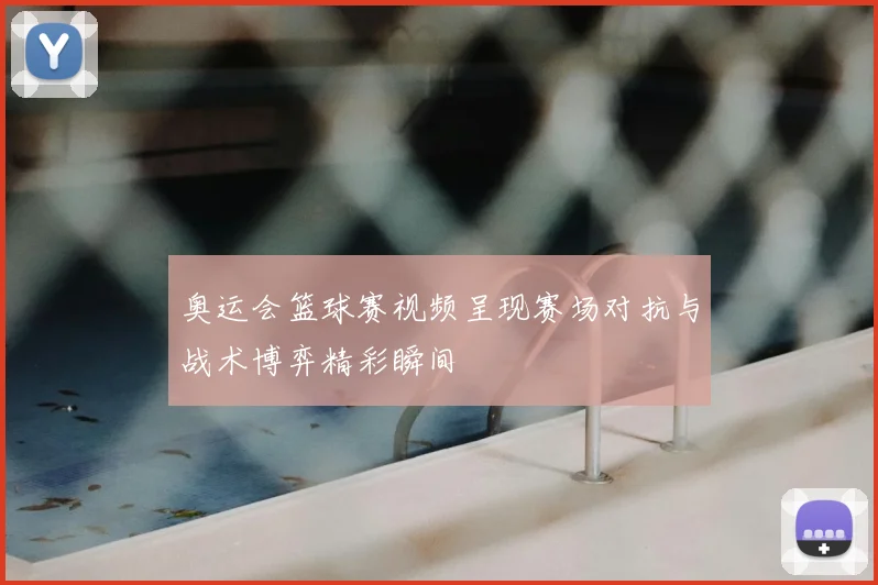 奥运会篮球赛视频呈现赛场对抗与战术博弈精彩瞬间