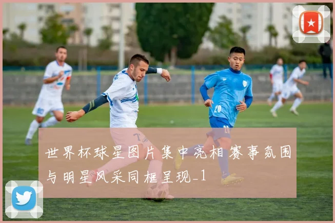 世界杯球星图片集中亮相 赛事氛围与明星风采同框呈现_1