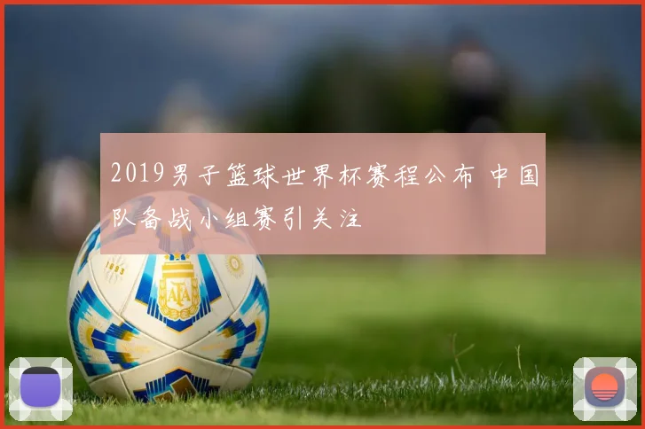 2019男子篮球世界杯赛程公布 中国队备战小组赛引关注