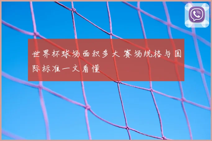 世界杯球场面积多大 赛场规格与国际标准一文看懂