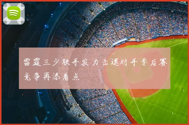 雷霆三少联手发力击退对手季后赛竞争再添看点