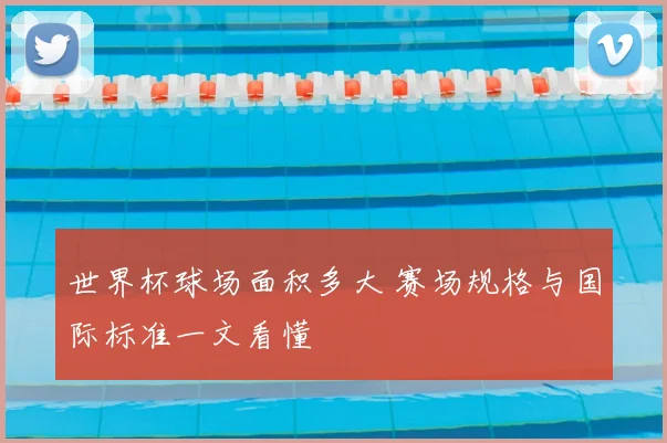 世界杯球场面积多大 赛场规格与国际标准一文看懂