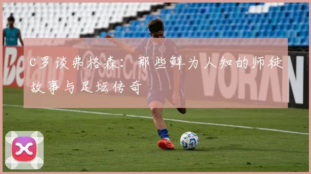 c罗谈弗格森：那些鲜为人知的师徒故事与足坛传奇