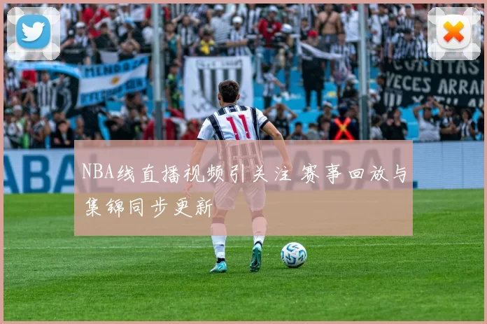 NBA线直播视频引关注 赛事回放与集锦同步更新