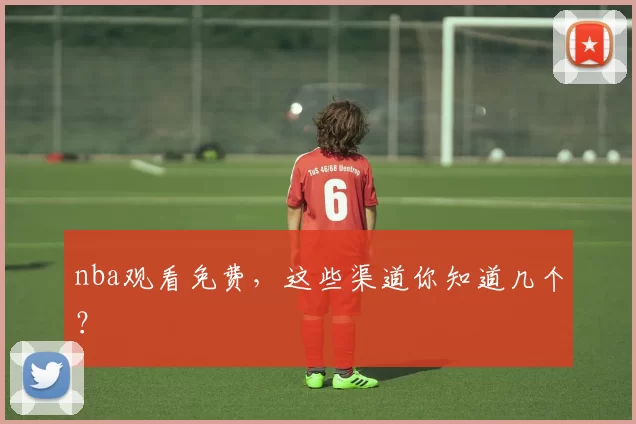 nba观看免费,这些渠道你知道几个?
