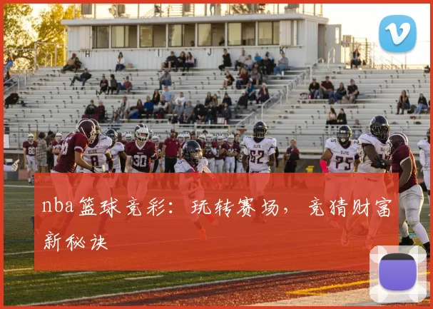 nba篮球竞彩：玩转赛场，竞猜财富新秘诀