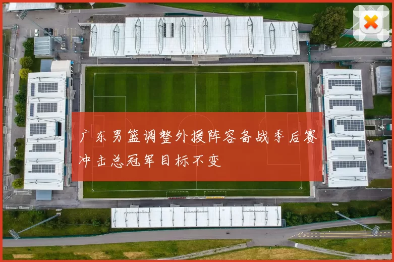 广东男篮调整外援阵容备战季后赛冲击总冠军目标不变