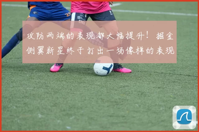 攻防两端的表现都大幅提升！掘金侧翼新星终于打出一场像样的表现