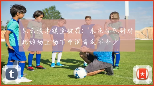 朱艺谈李镇全被罚:未来各队针对此的场上场下申诉肯定不会少