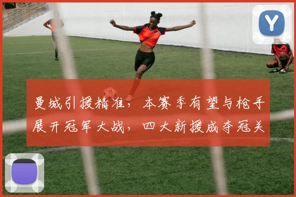 曼城引援精准,本赛季有望与枪手展开冠军大战,四大新援成夺冠关键_多纳鲁马_阿森纳_利物浦