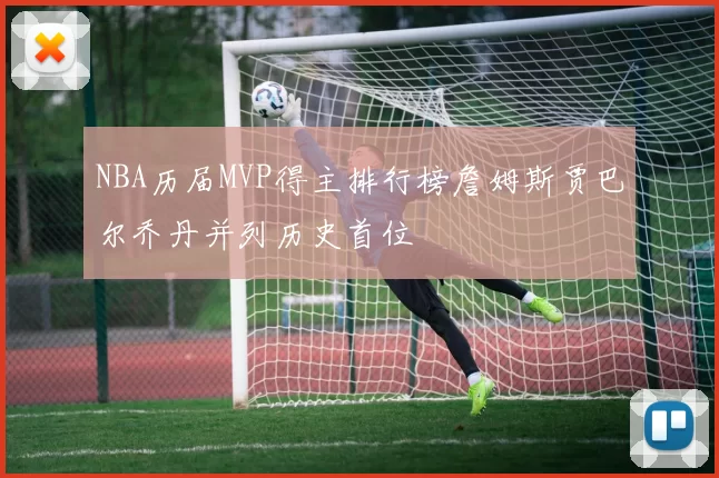 NBA历届MVP得主排行榜詹姆斯贾巴尔乔丹并列历史首位