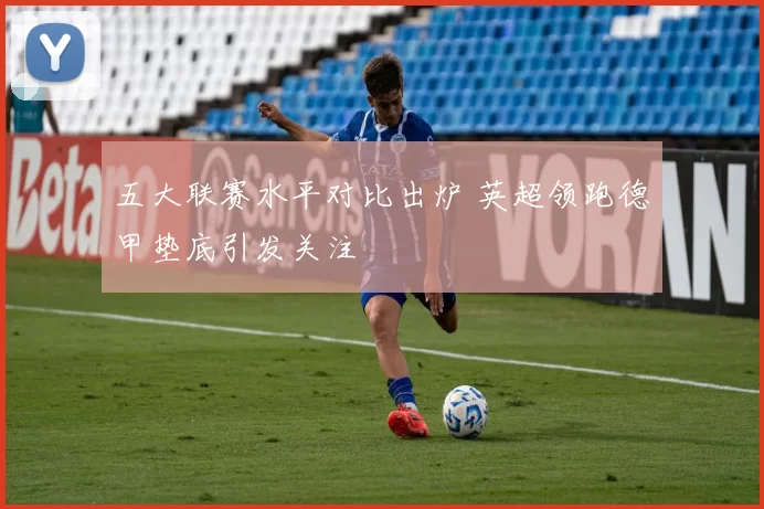 五大联赛水平对比出炉 英超领跑德甲垫底引发关注