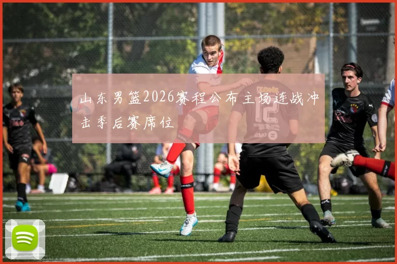 山东男篮2026赛程公布主场连战冲击季后赛席位