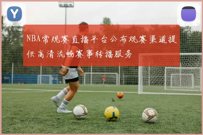 NBA常规赛直播平台公布观赛渠道提供高清流畅赛事转播服务