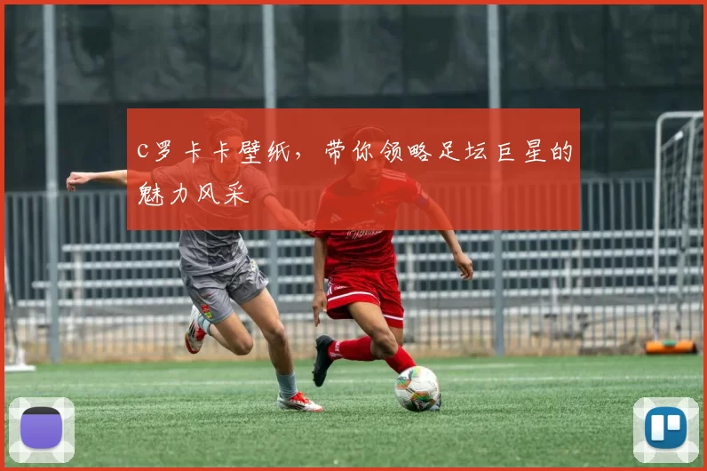 c罗卡卡壁纸，带你领略足坛巨星的魅力风采