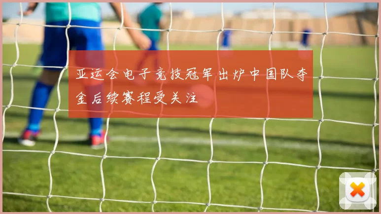 亚运会电子竞技冠军出炉中国队夺金后续赛程受关注