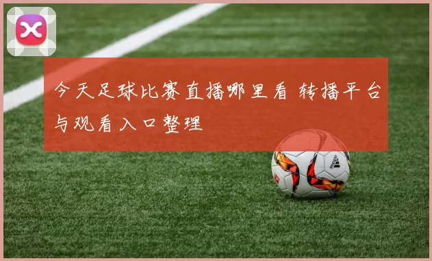 今天足球比赛直播哪里看 转播平台与观看入口整理