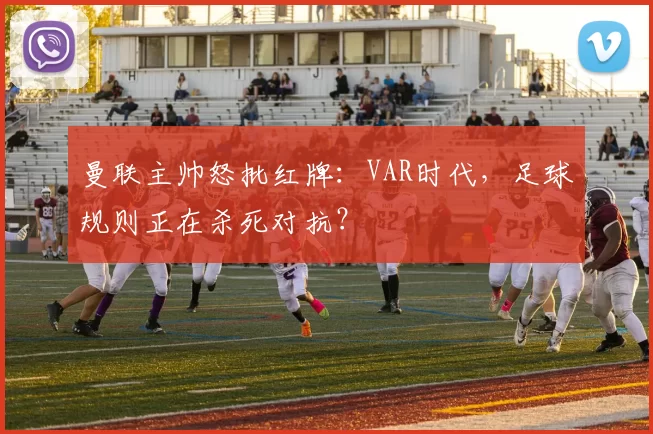 曼联主帅怒批红牌：VAR时代，足球规则正在杀死对抗？