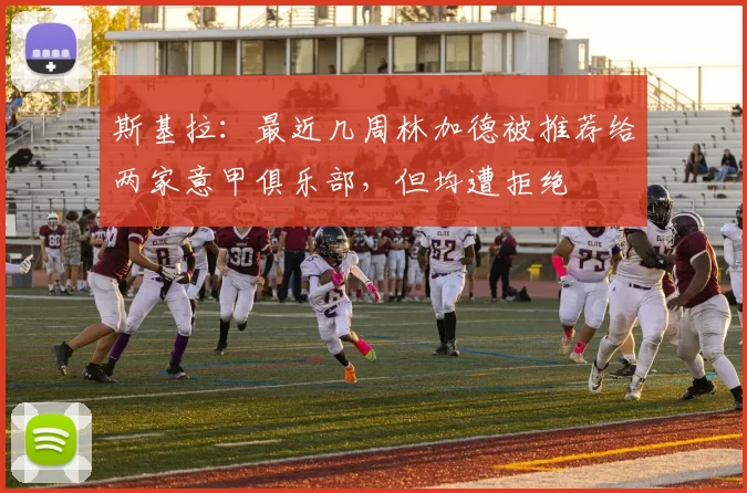 斯基拉:最近几周林加德被推荐给两家意甲俱乐部,但均遭拒绝