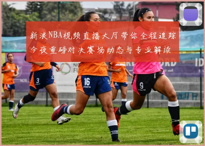 新浪NBA视频直播大厅带你全程追踪今夜重磅对决赛场动态与专业解读