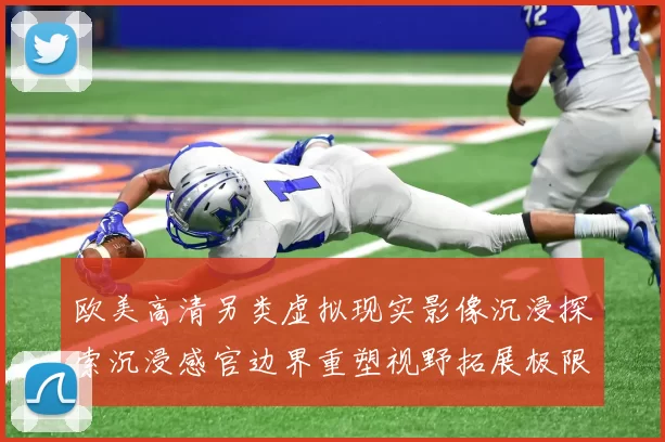 欧美高清另类虚拟现实影像沉浸探索沉浸感官边界重塑视野拓展极限