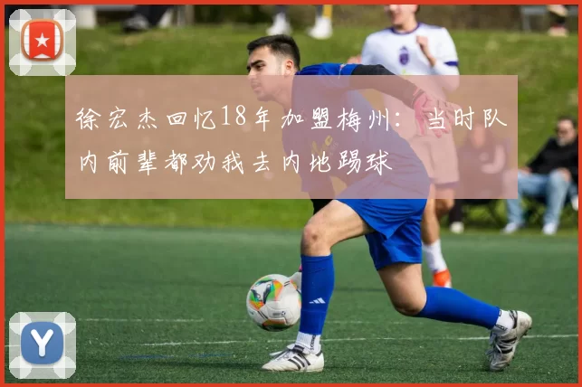 徐宏杰回忆18年加盟梅州：当时队内前辈都劝我去内地踢球