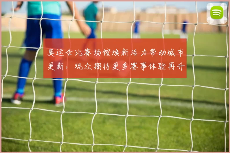 奥运会比赛场馆焕新活力带动城市更新，观众期待更多赛事体验再升级