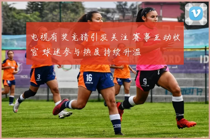 电视有奖竞猜引发关注 赛事互动收官 球迷参与热度持续升温