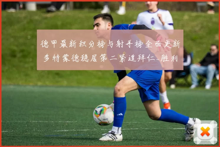 德甲最新积分榜与射手榜全面更新 多特蒙德稳居第二紧追拜仁_胜利_排名_联赛