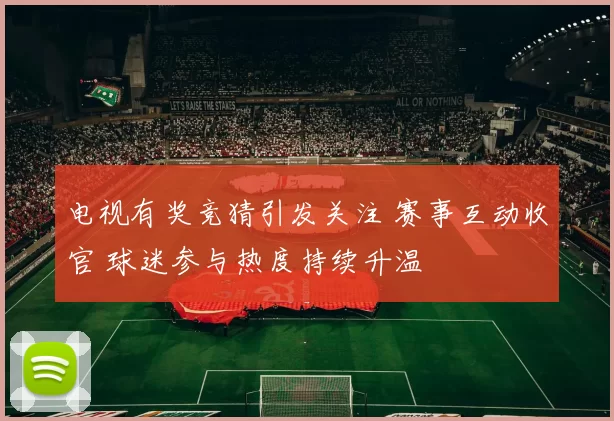 电视有奖竞猜引发关注 赛事互动收官 球迷参与热度持续升温