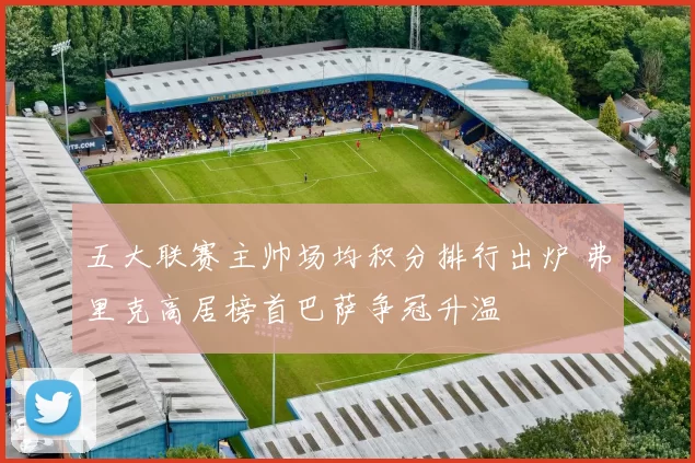 五大联赛主帅场均积分排行出炉 弗里克高居榜首巴萨争冠升温