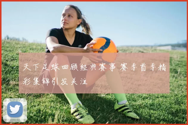 天下足球回顾经典赛事 赛季首季精彩集锦引发关注