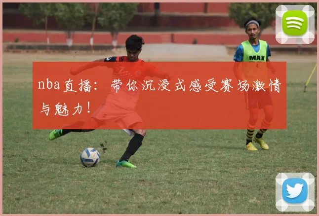 nba直播：带你沉浸式感受赛场激情与魅力！