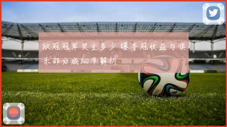 欧冠冠军奖金多少 曝夺冠收益与俱乐部分成细节解析