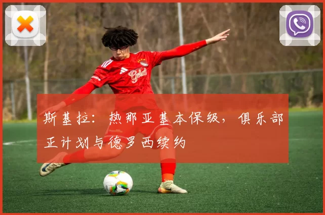 斯基拉：热那亚基本保级，俱乐部正计划与德罗西续约