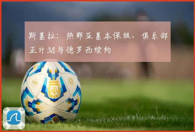 斯基拉：热那亚基本保级，俱乐部正计划与德罗西续约