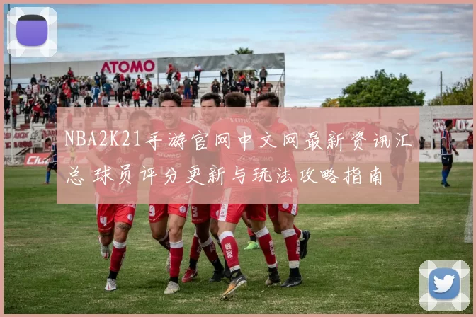 NBA2K21手游官网中文网最新资讯汇总 球员评分更新与玩法攻略指南