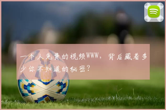 一个人免费的视频WWW,背后藏着多少你不知道的秘密?