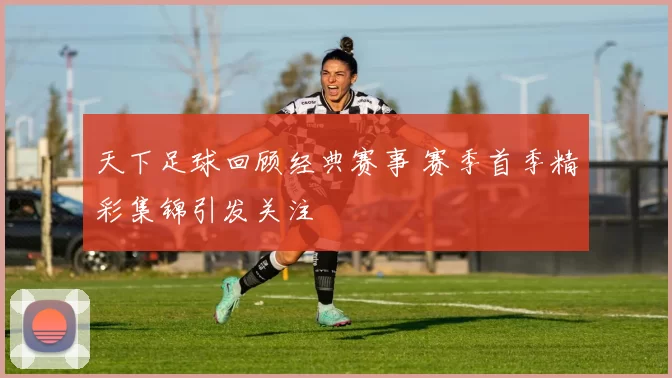 天下足球回顾经典赛事 赛季首季精彩集锦引发关注